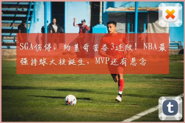 SGA伤停，约基奇苦吞3连败！NBA最强持球大核诞生，MVP还有悬念