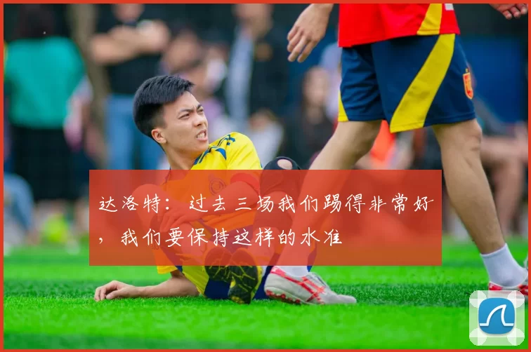 达洛特：过去三场我们踢得非常好，我们要保持这样的水准