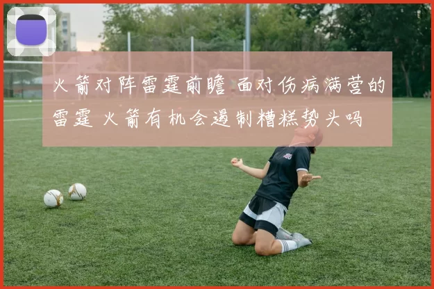 火箭对阵雷霆前瞻 面对伤病满营的雷霆 火箭有机会遏制糟糕势头吗