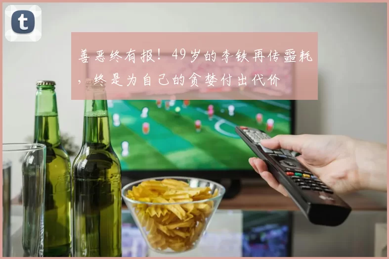 善恶终有报！49岁的李铁再传噩耗，终是为自己的贪婪付出代价